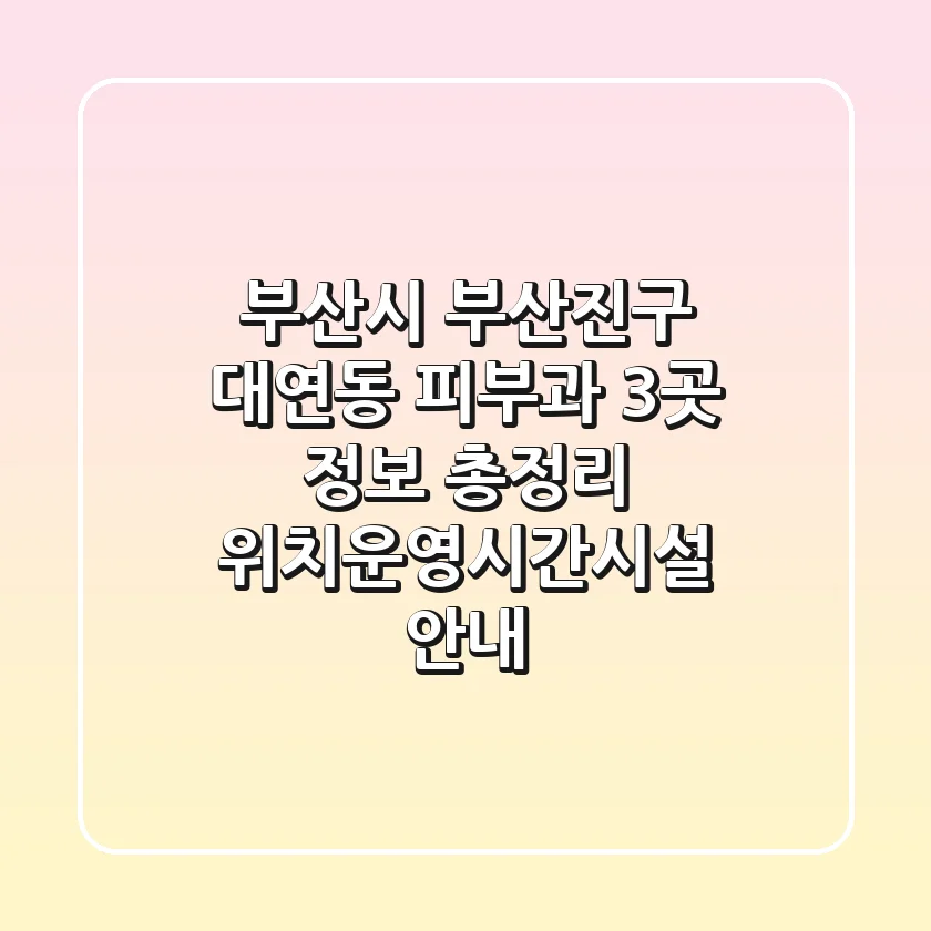 부산시 부산진구 대연동 피부과 3곳 정보 총정리 - 위치/운영시간/시설 안내
