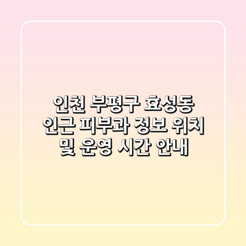 인천 부평구 효성동 인근 피부과 정보 - 위치 및 운영 시간 안내