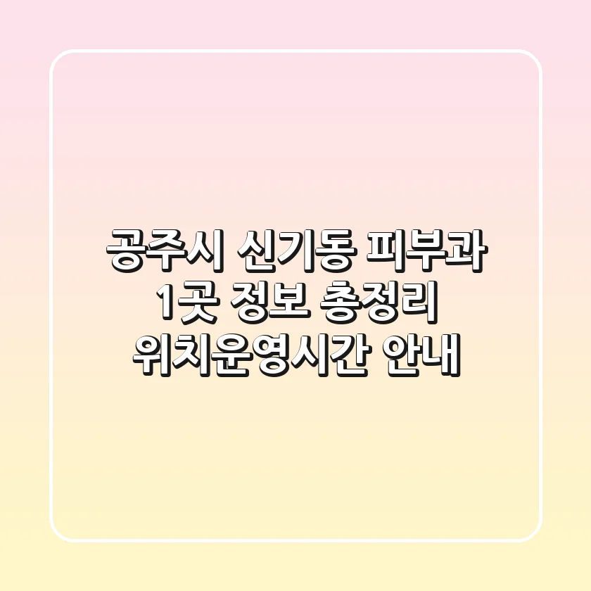 공주시 신기동 피부과 1곳 정보 총정리 - 위치/운영시간 안내