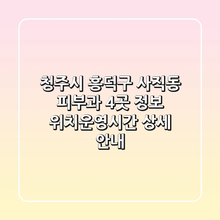 청주시 흥덕구 사직동 피부과 4곳 정보 - 위치/운영시간 상세 안내