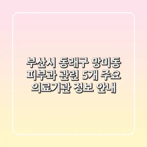 부산시 동래구 망미동 피부과 관련 5개 주요 의료기관 정보 안내