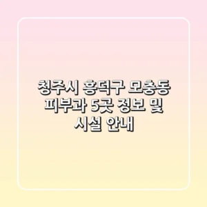 청주시 흥덕구 모충동 피부과 5곳 정보 및 시설 안내