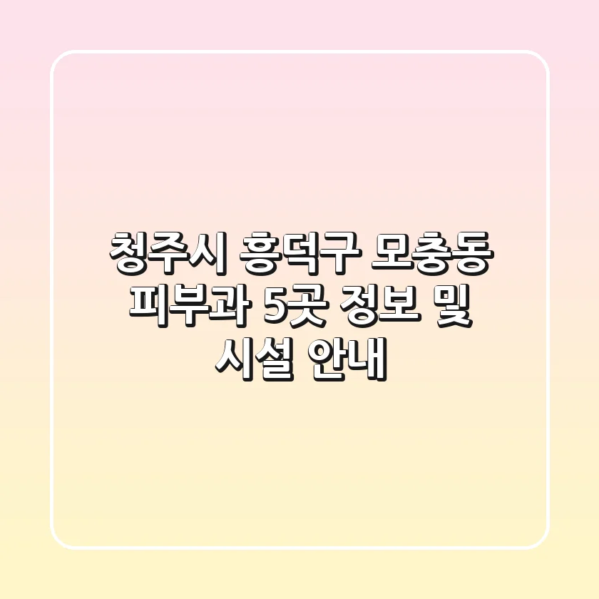 청주시 흥덕구 모충동 피부과 5곳 정보 및 시설 안내