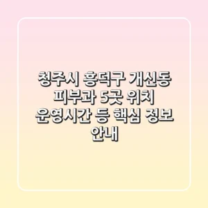 청주시 흥덕구 개신동 피부과 5곳: 위치, 운영시간 등 핵심 정보 안내