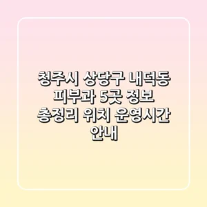 청주시 상당구 내덕동 피부과 5곳 정보 총정리 - 위치, 운영시간 안내