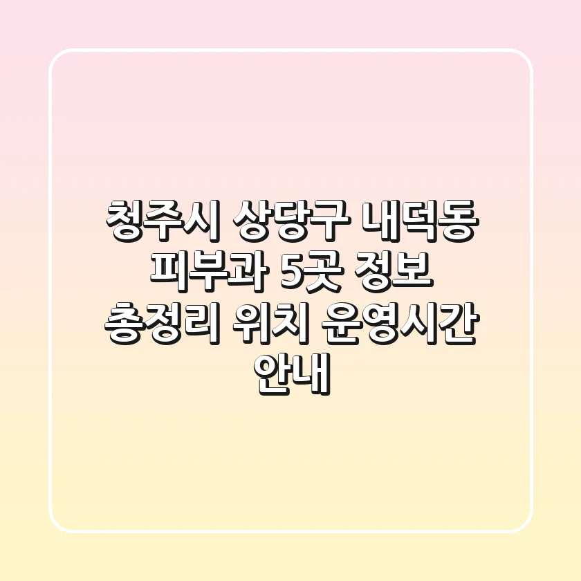 청주시 상당구 내덕동 피부과 5곳 정보 총정리 - 위치, 운영시간 안내