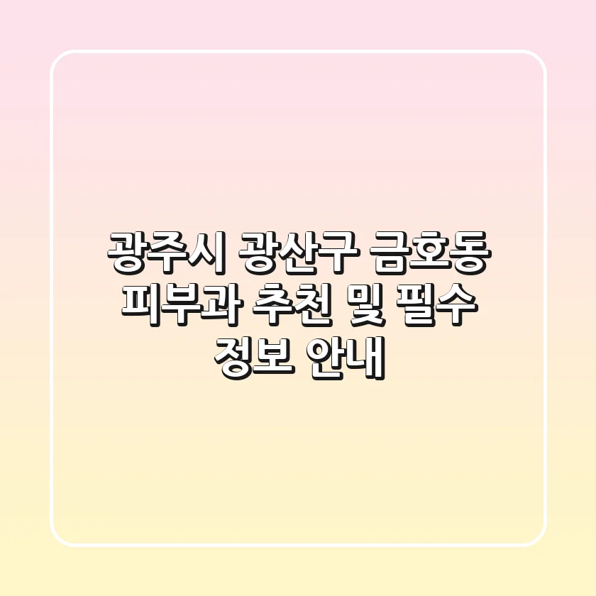 광주시 광산구 금호동 피부과 추천 및 필수 정보 안내