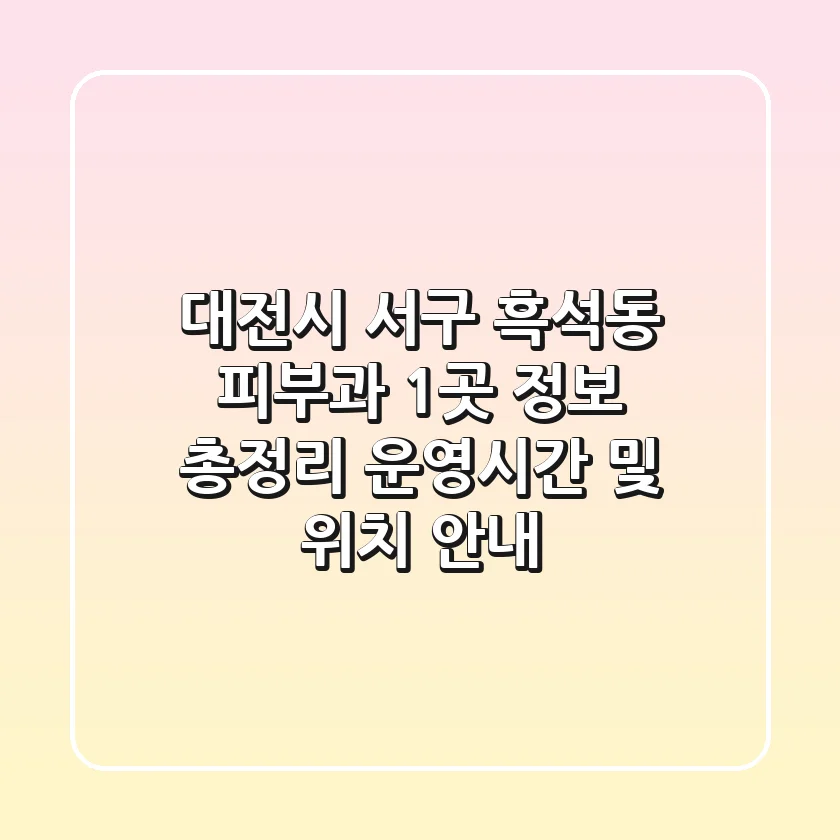 대전시 서구 흑석동 피부과 1곳 정보 총정리 - 운영시간 및 위치 안내