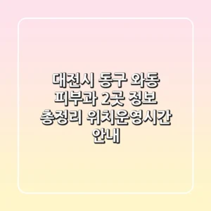 대전시 동구 와동 피부과 2곳 정보 총정리 - 위치/운영시간 안내