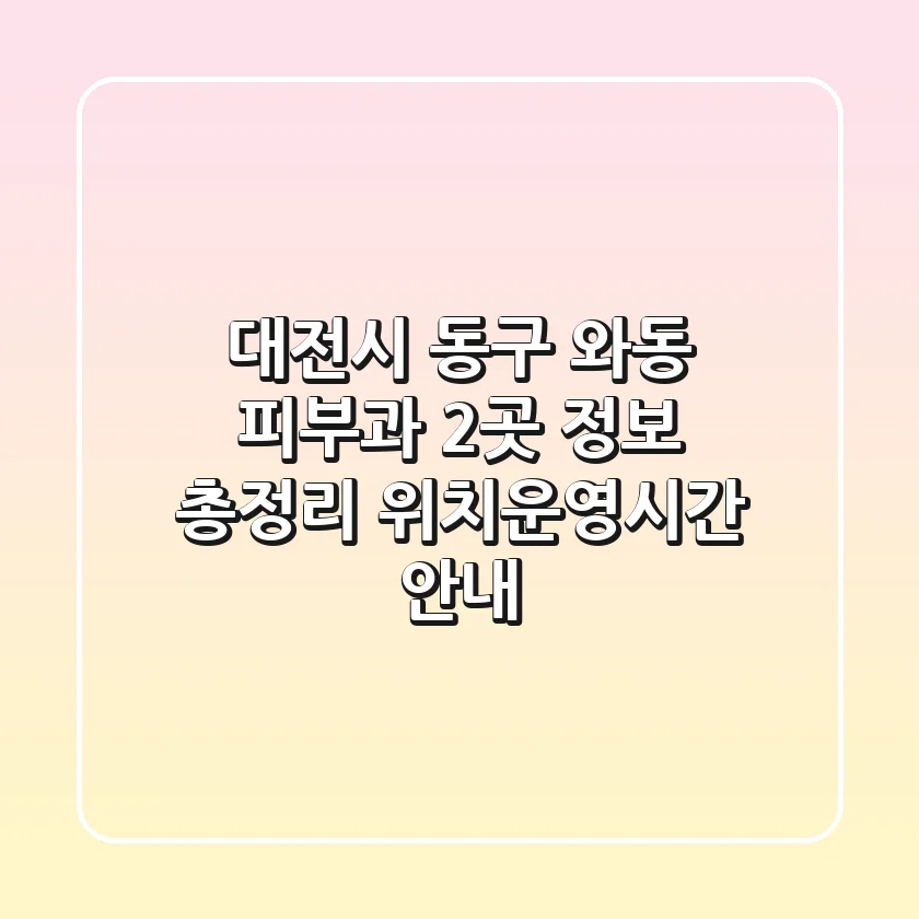 대전시 동구 와동 피부과 2곳 정보 총정리 - 위치/운영시간 안내