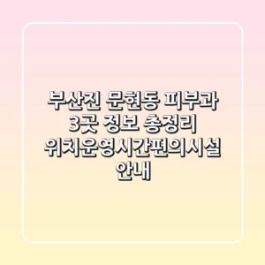 부산진 문현동 피부과 3곳 정보 총정리 - 위치/운영시간/편의시설 안내