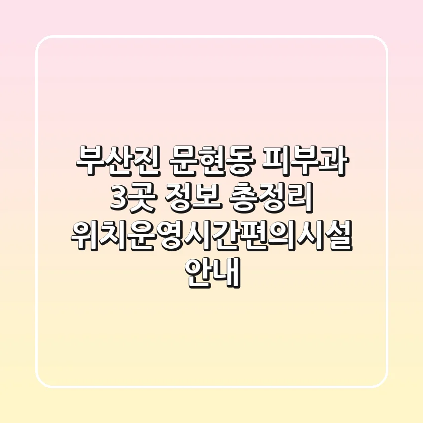 부산진 문현동 피부과 3곳 정보 총정리 - 위치/운영시간/편의시설 안내