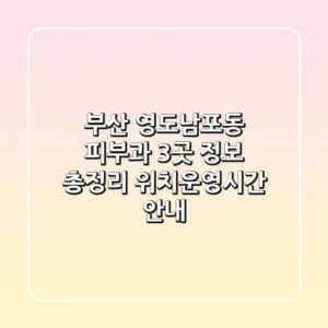 부산 영도/남포동 피부과 3곳 정보 총정리 - 위치/운영시간 안내