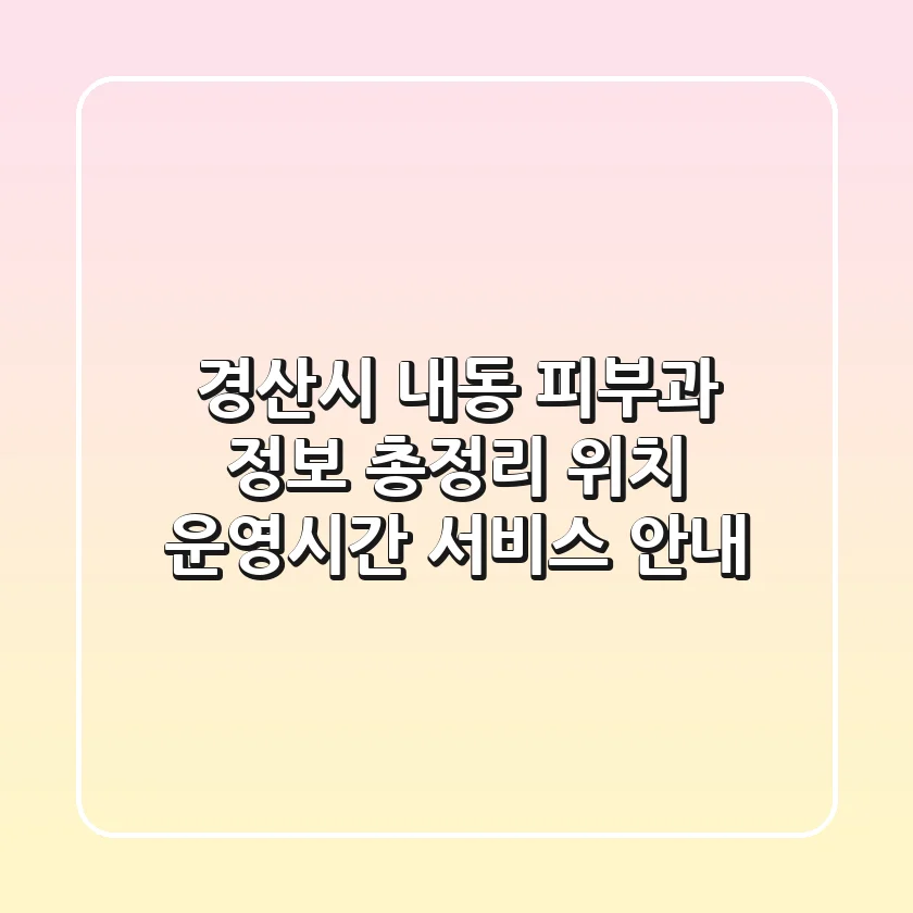 경산시 내동 피부과 정보 총정리 - 위치, 운영시간, 서비스 안내