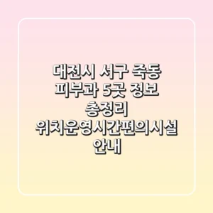 대전시 서구 죽동 피부과 5곳 정보 총정리 - 위치/운영시간/편의시설 안내