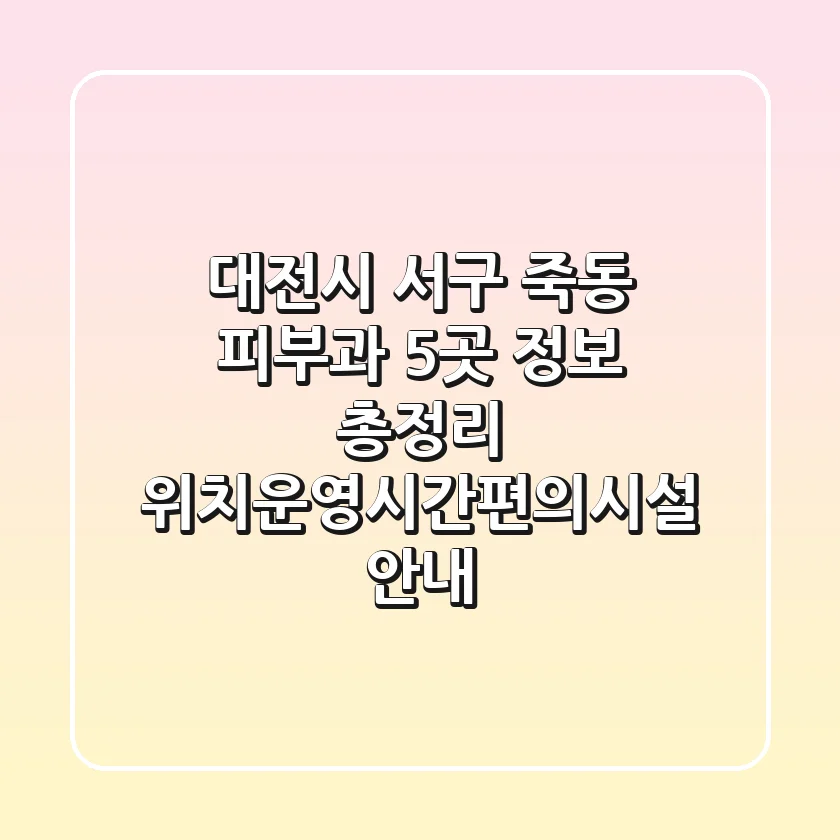 대전시 서구 죽동 피부과 5곳 정보 총정리 - 위치/운영시간/편의시설 안내