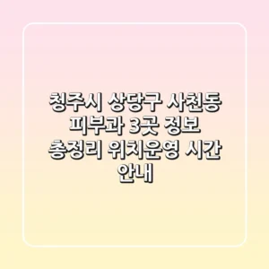 청주시 상당구 사천동 피부과 3곳 정보 총정리 - 위치/운영 시간 안내