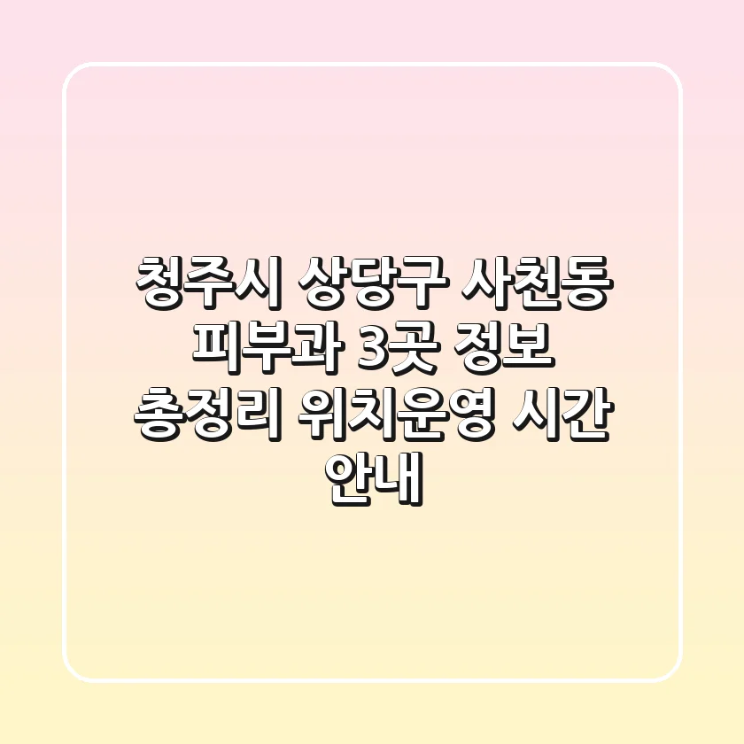 청주시 상당구 사천동 피부과 3곳 정보 총정리 - 위치/운영 시간 안내