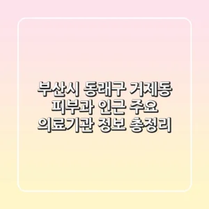 부산시 동래구 거제동 피부과 인근 주요 의료기관 정보 총정리