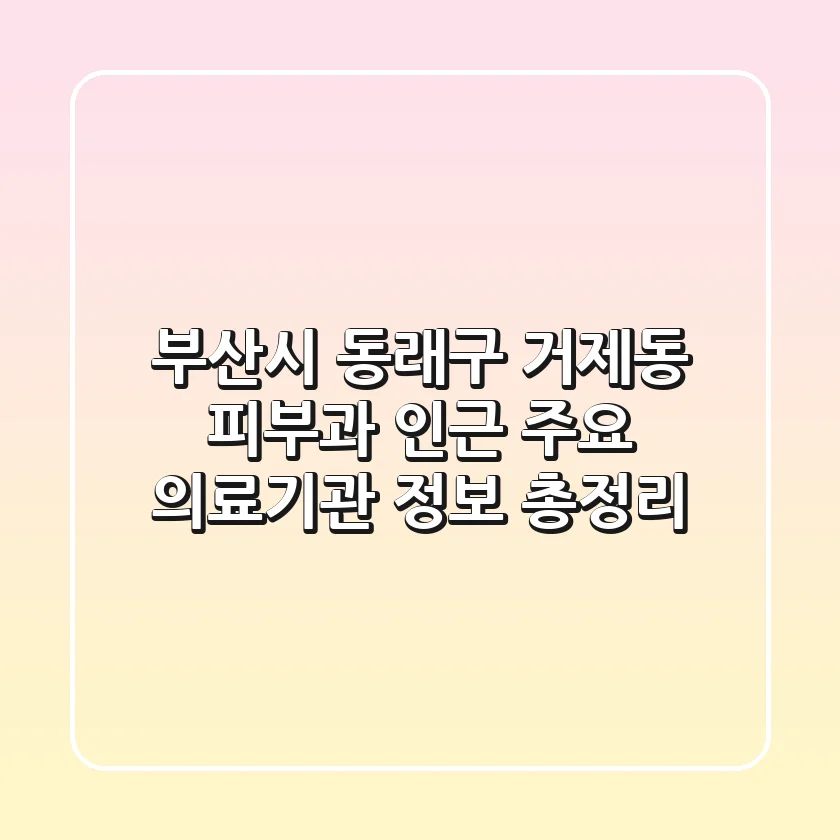 부산시 동래구 거제동 피부과 인근 주요 의료기관 정보 총정리