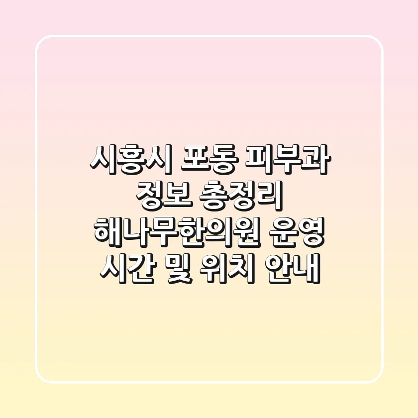 시흥시 포동 피부과 정보 총정리: 해나무한의원 운영 시간 및 위치 안내