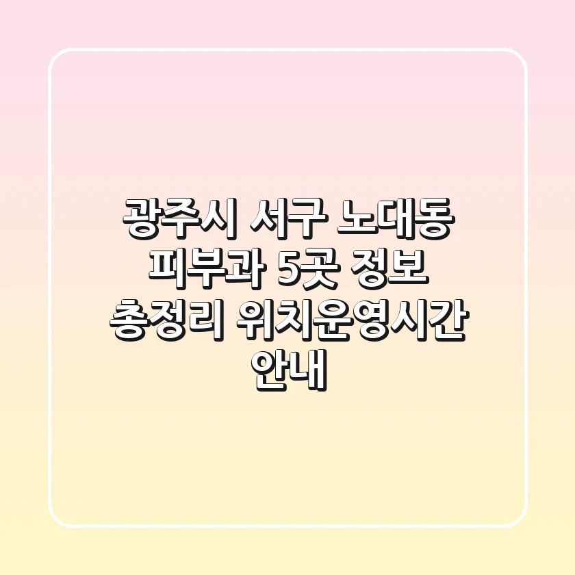 광주시 서구 노대동 피부과 5곳 정보 총정리 - 위치/운영시간 안내