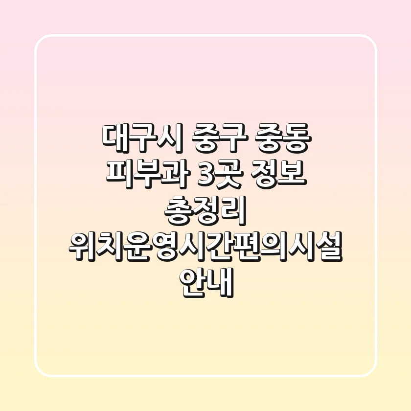 대구시 중구 중동 피부과 3곳 정보 총정리 - 위치/운영시간/편의시설 안내