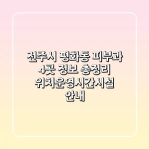 전주시 평화동 피부과 4곳 정보 총정리 - 위치/운영시간/시설 안내