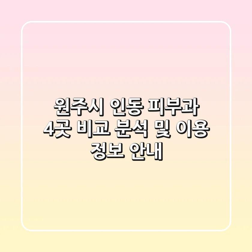 원주시 인동 피부과 4곳 비교 분석 및 이용 정보 안내