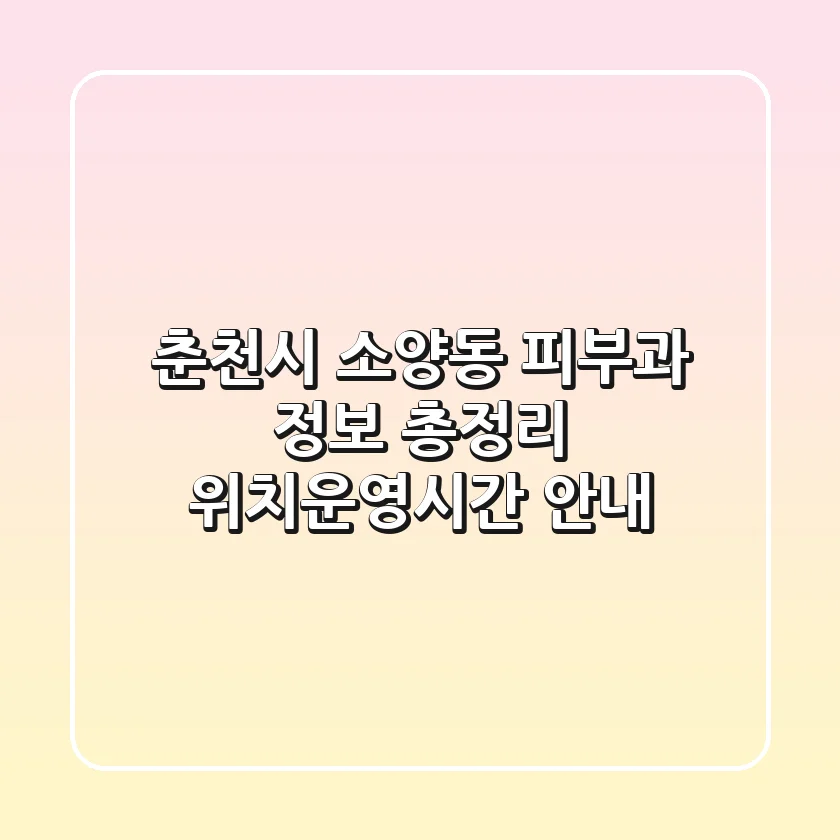 춘천시 소양동 피부과 정보 총정리 - 위치/운영시간 안내